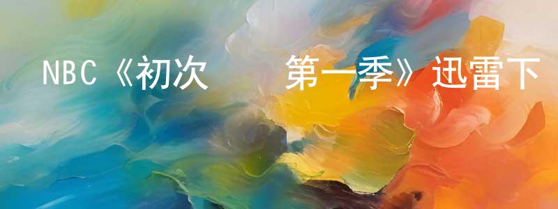曹童童發布NBC《初次約會第一季》迅雷下載/在線觀看/百度云-都市/情感-美劇天堂